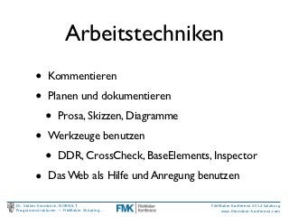 Arbeitstechniken
         •     Kommentieren

         •     Planen und dokumentieren

             •     Prosa, Skizzen, Diagramme

         •     Werkzeuge benutzen

             •     DDR, CrossCheck, BaseElements, Inspector

         •     Das Web als Hilfe und Anregung benutzen

Dr. Volker Krambrich, NORSULT                    FileMaker Konferenz 2012 Salzburg
Programmstrukturen -- FileMaker Skripting…            www.ﬁlemaker-konferenz.com
 