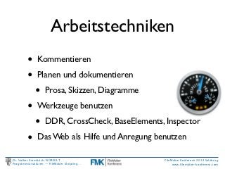 Arbeitstechniken
         •     Kommentieren

         •     Planen und dokumentieren

             •     Prosa, Skizzen, Diagramme

         •     Werkzeuge benutzen

             •     DDR, CrossCheck, BaseElements, Inspector

         •     Das Web als Hilfe und Anregung benutzen

Dr. Volker Krambrich, NORSULT                    FileMaker Konferenz 2012 Salzburg
Programmstrukturen -- FileMaker Skripting…            www.ﬁlemaker-konferenz.com
 