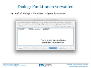 Dialog: Funktionen verwalten
            •     Aufruf: Ablage > Verwalten > Eigene Funktionen…




                                        Funktionen aus anderen
                                         Modulen importieren




Dipl.-Ing. Arnold Kegebein                                       FileMaker Konferenz 2012 Salzburg
Custom Functions / Eigene Funktionen                                  www.ﬁlemaker-konferenz.com
 