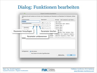 Dialog: Funktionen bearbeiten




               Parameter hinzufügen             Parameter löschen


                                  Parameter umbenennen




Dipl.-Ing. Arnold Kegebein                                          FileMaker Konferenz 2012 Salzburg
Custom Functions / Eigene Funktionen                                     www.ﬁlemaker-konferenz.com
 