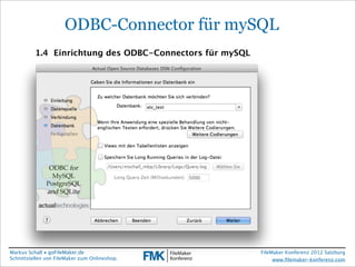 FileMaker Konferenz2010

                       ODBC-Connector für mySQL
           1.4 Einrichtung des ODBC-Connectors für mySQL




 Markus Schall • goFileMaker.de                            FileMaker Konferenz 2012 Salzburg
 Schnittstellen von FileMaker zum Onlineshop.                   www.ﬁlemaker-konferenz.com
 
