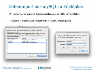 FileMaker Konferenz2010

         Datenimport aus mySQL in FileMaker
           2. Importieren ganzer Datentabellen aus mySQL in FileMaker


           • Ablage > Datensätze importieren > ODBC-Datenquelle




 Markus Schall • goFileMaker.de                              FileMaker Konferenz 2012 Salzburg
 Schnittstellen von FileMaker zum Onlineshop.                     www.ﬁlemaker-konferenz.com
 