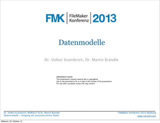 Datenmodelle
Dr. Volkermit (un)strukturierten Daten
Umgang Krambrich, Dr. Martin Brändle
Problemstellung
Modellbildung
Beispiele in FileMaker
IMPORTANT NOTE!
This presentation contains material that is copyrighted.
Use is only permitted as far as it stays in this context of the presentation.
For any other use please contact the resp. owners!

Dr. Volker Krambrich, NORSULT & Dr. Martin Brändle
Datenmodelle - Umgang mit unstrukturierten Daten
Mittwoch, 23. Oktober 13

FileMaker Konferenz 2013 Salzburg
www.norsult.com

 