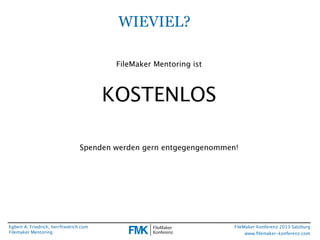 WIEVIEL?
FileMaker Mentoring ist

KOSTENLOS
Spenden werden gern entgegengenommen!

Egbert A. Friedrich, herrfriedrich.com
Filemaker Mentoring

FileMaker Konferenz 2013 Salzburg
www.ﬁlemaker-konferenz.com

 