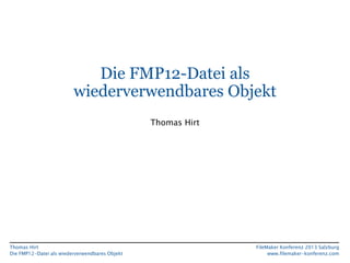 Die FMP12-Datei als
wiederverwendbares Objekt
Thomas Hirt

Thomas Hirt
Die FMP12-Datei als wiederverwendbares Objekt

FileMaker Konferenz 2013 Salzburg
www.filemaker-konferenz.com

 