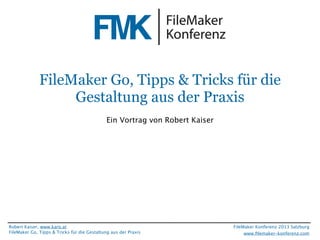 FileMaker Konferenz2010

FileMaker Go, Tipps & Tricks für die
Gestaltung aus der Praxis
Ein Vortrag von Robert Kaiser

Robert Kaiser, www.karo.at
FileMaker Go, Tipps & Tricks für die Gestaltung aus der Praxis

FileMaker Konferenz 2013 Salzburg
www.ﬁlemaker-konferenz.com

 