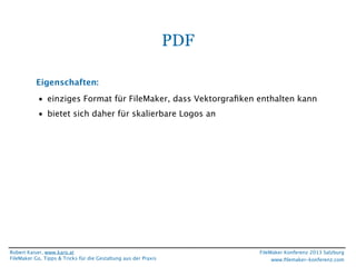 PDF
Eigenschaften:
• einziges Format für FileMaker, dass Vektorgraﬁken enthalten kann
• bietet sich daher für skalierbare Logos an

Robert Kaiser, www.karo.at
FileMaker Go, Tipps & Tricks für die Gestaltung aus der Praxis

FileMaker Konferenz 2013 Salzburg
www.ﬁlemaker-konferenz.com

 
