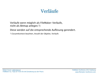 Verläufe
Verläufe wenn möglich als FileMaker-Verläufe,
nicht als Bitmap anlegen.*)
Diese werden auf die entsprechende Auﬂösung gerendert.
*) Gesamtkontext beachten, Anzahl der Objekte, Verläufe

Robert Kaiser, www.karo.at
FileMaker Go, Tipps & Tricks für die Gestaltung aus der Praxis

FileMaker Konferenz 2013 Salzburg
www.ﬁlemaker-konferenz.com

 