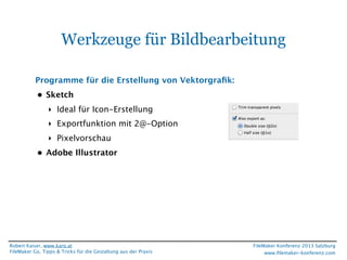Werkzeuge für Bildbearbeitung
Programme für die Erstellung von Vektorgraﬁk:
• Sketch
‣ Ideal für Icon-Erstellung
‣ Exportfunktion mit 2@-Option
‣ Pixelvorschau
• Adobe Illustrator

Robert Kaiser, www.karo.at
FileMaker Go, Tipps & Tricks für die Gestaltung aus der Praxis

FileMaker Konferenz 2013 Salzburg
www.ﬁlemaker-konferenz.com

 