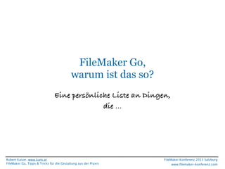 FileMaker Go,
warum ist das so?
Eine persönliche Liste an Dingen,
die ...

Robert Kaiser, www.karo.at
FileMaker Go, Tipps & Tricks für die Gestaltung aus der Praxis

FileMaker Konferenz 2013 Salzburg
www.ﬁlemaker-konferenz.com

 