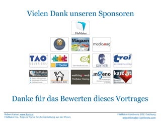 FileMaker Konferenz2010

Vielen Dank unseren Sponsoren

Danke für das Bewerten dieses Vortrages
Robert Kaiser, www.karo.at
FileMaker Go, Tipps & Tricks für die Gestaltung aus der Praxis

FileMaker Konferenz 2013 Salzburg
www.ﬁlemaker-konferenz.com

 