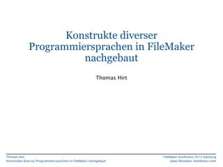Konstrukte diverser
Programmiersprachen in FileMaker
nachgebaut
Thomas Hirt

Thomas Hirt
Konstrukte diverser Programmiersprachen in FileMaker nachgebaut

FileMaker Konferenz 2013 Salzburg
www.filemaker-konferenz.com

 