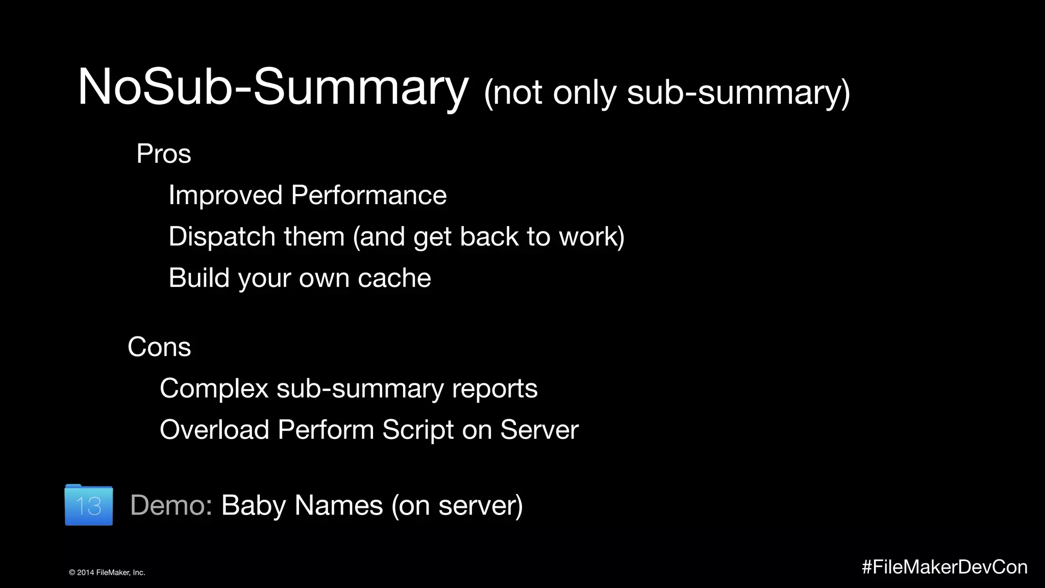 NoSub-Summary (not only sub-summary) 
Pros 
Improved Performance 
Dispatch them (and get back to work) 
Build your own cache 
Cons 
Complex sub-summary reports 
Overload Perform Script on Server 
Demo: Baby Names (on server) 
© 2014 FileMaker, Inc. #FileMakerDevCon 
 