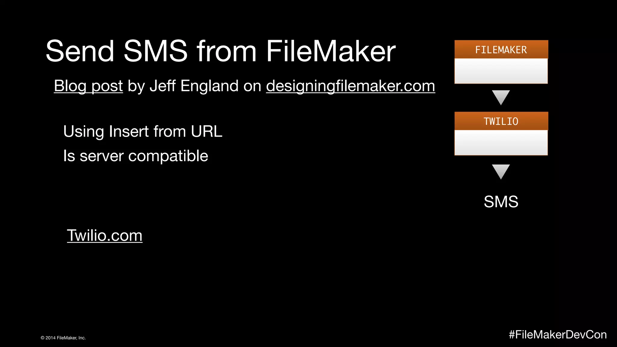 Send SMS from FileMaker 
Blog post by Jeff England on designingfilemaker.com 
FILEMAKER 
TWILIO 
SMS 
Using Insert from URL 
Is server compatible 
Twilio.com 
© 2014 FileMaker, Inc. #FileMakerDevCon 
 
