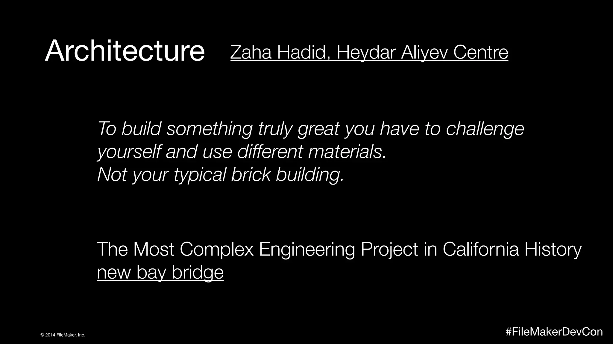 Architecture 
Zaha Hadid, Heydar Aliyev Centre 
ID ID 
To build something ID 
truly great you have to challenge 
yourself and use different materials. 
Not your typical brick building. 
The Most Complex Engineering Project in California History 
new bay bridge 
© 2014 FileMaker, Inc. #FileMakerDevCon 
 