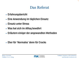 Markus Schneider 
FileMaker Go im Alltag 
FileMaker Konferenz 2014 Winterthur 
www.filemaker-konferenz.com 
Das Referat 
• Erfahrungsbericht 
• Eine Anwendung im täglichen Einsatz 
• Einsatz unter Stress 
• Was hat sich im Alltag bewährt 
• Erläutern einiger der angewandten Methoden 
! 
• Eher für ‘Normalos’ denn für Cracks 
 