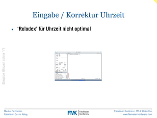 Markus Schneider 
FileMaker Go im Alltag 
Eingabe / Korrektur Uhrzeit 
FileMaker Konferenz 2014 Winterthur 
www.filemaker-konferenz.com 
Eingabe Uhrzeit (ohne ‘:’) 
• ‘Rolodex’ für Uhrzeit nicht optimal 
 