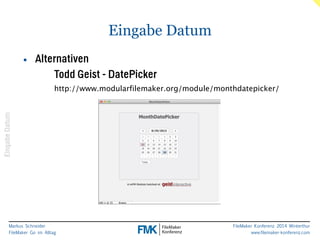 Markus Schneider 
FileMaker Go im Alltag 
FileMaker Konferenz 2014 Winterthur 
www.filemaker-konferenz.com 
Eingabe Datum 
Eingabe Datum 
• Alternativen 
Todd Geist - DatePicker 
http://www.modularfilemaker.org/module/monthdatepicker/ 
 