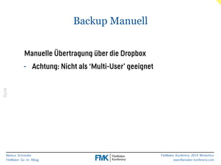 Markus Schneider 
FileMaker Go im Alltag 
FileMaker Konferenz 2014 Winterthur 
www.filemaker-konferenz.com 
Backup Manuell 
Synk 
! 
Manuelle Übertragung über die Dropbox 
- Achtung: Nicht als ‘Multi-User’ geeignet 
 