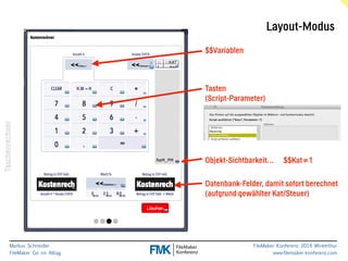 Taschenrechner 
Objekt-Sichtbarkeit… $$Kat≠1 
Markus Schneider 
FileMaker Go im Alltag 
www.filemaker-konferenz.com Datenbank-Felder, damit sofort berechnet 
(aufgrund gewählter Kat/Steuer) 
FileMaker Konferenz 2014 Winterthur 
$$Variablen 
Tasten 
(Script-Parameter) 
Layout-Modus 
 