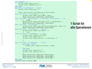 Taschenrechner 
Markus Schneider 
FileMaker Go im Alltag 
www.filemaker-konferenz.com FileMaker Konferenz 2014 Winterthur 
Wenn [$$SumExkl = 1] 
Variable setzen [$$key; Wert:""] 
Variable setzen [$$SumExkl; Wert:""] 
Ende (wenn) 
Wenn [Hole ( ScriptParameter ) = "clear"] 
Variable setzen [$$key; Wert:””] 
… 
Fenster aktualisieren [Join-Ergebnisse im Cache löschen] 
Sonst, wenn [Hole ( ScriptParameter ) = "H"] 
Variable setzen [$$key; Wert:H.MM2H ( $$key )] 
Objekt aktualisieren [Objektname: "Kosten_AnzH"] 
Sonst, wenn [Hole ( ScriptParameter ) ≥ 0 UND Hole ( ScriptParameter ) ≤ 9] 
# Eingabe 
Variable setzen [$$key; Wert:$$key & Hole ( ScriptParameter )] 
Objekt aktualisieren [Objektname: "Kosten_AnzH"] 
Sonst, wenn [Hole ( ScriptParameter ) = "C"] 
Variable setzen [$$key; Wert:ZeichenLinks($$key;Länge ( $$key )-1)] 
Objekt aktualisieren [Objektname: "Kosten_AnzH"] 
Sonst, wenn [Hole ( ScriptParameter ) = "Punkt"] 
Variable setzen [$$key; Wert:$$key & "."] 
# calc's 
Sonst, wenn [Hole ( ScriptParameter ) = "Plus"] 
Variable setzen [$$Stack; Wert:$$Key] 
Variable setzen [$$key; Wert:""] 
Variable setzen [$$op; Wert:Hole ( ScriptParameter )] 
… 
# 
Sonst, wenn [Hole ( ScriptParameter ) = "Calc"] 
Wenn [$$op = "Plus"] 
Variable setzen [$$key; Wert:$$stack + $$key] 
… 
Ende (wenn) 
Variable setzen [$$op; Wert:""] 
Variable setzen [$$stack; Wert:""] 
# 
Objekt aktualisieren [Objektname: "Kosten_AnzH"] 
Objekt aktualisieren [Objektname: "Kosten_EXKL"] 
Objekt aktualisieren [Objektname: "Kosten_INKL"] 
Ende (wenn) 
Zoomstufe setzen [Fixieren; 100%] 
1 Script für 
alle Operationen 
 