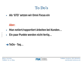 Markus Schneider 
FileMaker Go im Alltag 
FileMaker Konferenz 2014 Winterthur 
www.filemaker-konferenz.com 
To Do’s 
• Als ‘GTD’ setzen wir Omni Focus ein 
! 
Aber: 
• Man notiert/rapportiert Arbeiten bei Kunden… 
• Ein paar Punkte werden nicht fertig… 
! 
➜ToDo - Tag… 
ToDo’s 
 