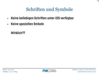 Markus Schneider 
FileMaker Go im Alltag 
FileMaker Konferenz 2014 Winterthur 
www.filemaker-konferenz.com 
Schriften und Symbole 
• Keine beliebigen Schriften unter iOS verfügbar 
• Keine speziellen Smbole 
Wirklich?? 
 