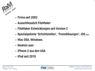 • Firma seit 2002 
• Ausschliesslich FileMaker 
• FileMaker Entwicklungen seit Version 2 
• Spezialgebiete ‘Schnittstellen‘, ‘Fremdlösungen’, iOS (etc) 
• Mac OSX, Windows 
• Newton user 
• iPhone 2 aus den USA 
• iPad seit 2010 
Markus Schneider 
FileMaker Go im Alltag 
FileMaker Konferenz 2014 Winterthur 
www.filemaker-konferenz.com 
 