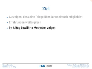Markus Schneider 
FileMaker Go im Alltag 
FileMaker Konferenz 2014 Winterthur 
www.filemaker-konferenz.com 
Ziel 
• Aufzeigen, dass eine Pflege über Jahre einfach möglich ist 
• Erfahrungen weitergeben 
• Im Alltag bewährte Methoden zeigen 
 