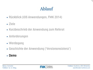 Markus Schneider 
FileMaker Go im Alltag 
FileMaker Konferenz 2014 Winterthur 
www.filemaker-konferenz.com 
Ablauf 
• Rückblick (iOS Anwendungen, FMK 2014) 
• Ziele 
• Kurzbeschrieb der Anwendung zum Referat 
• Anforderungen 
• Werdegang 
• Geschichte der Anwendung (‘Versionsresistenz’) 
• Demo 
 