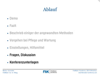 Markus Schneider 
FileMaker Go im Alltag 
FileMaker Konferenz 2014 Winterthur 
www.filemaker-konferenz.com 
Ablauf 
• Demo 
• Fazit 
• Beschrieb einiger der angewandten Methoden 
• Vorgehen bei Pflege und Wartung 
• Einstellungen, Hilfsmittel 
• Fragen, Diskussion 
• Konferenzunterlagen 
 