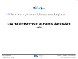 Markus Schneider 
FileMaker Go im Alltag 
FileMaker Konferenz 2014 Winterthur 
www.filemaker-konferenz.com 
Alltag… 
• Will man wissen, was eine Softwareanwendung kann 
! 
Muss man eine Demoversion besorgen und diese ausgiebig 
testen 
 