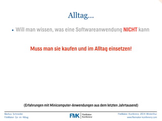 Markus Schneider 
FileMaker Go im Alltag 
FileMaker Konferenz 2014 Winterthur 
www.filemaker-konferenz.com 
Alltag… 
• Will man wissen, was eine Softwareanwendung NICHT kann 
! 
Muss man sie kaufen und im Alltag einsetzen! 
! 
! 
! 
! 
! 
(Erfahrungen mit Minicomputer-Anwendungen aus dem letzten Jahrtausend) 
 