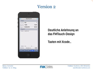 Markus Schneider 
FileMaker Go im Alltag 
FileMaker Konferenz 2014 Winterthur 
www.filemaker-konferenz.com 
Version 2 
Deutliche Anlehnung an 
das FMTouch-Design 
! 
Tasten mit Xcode.. 
 