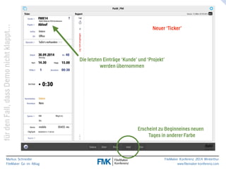 klappt… 
Neuer ‘Ticker’ 
nicht Demo dass Fall, den Erscheint zu Beginneines neuen 
für Tages in anderer Farbe 
Markus Schneider 
FileMaker Go im Alltag 
www.filemaker-konferenz.com FileMaker Konferenz 2014 Winterthur 
Die letzten Einträge ‘Kunde’ und ‘Projekt’ 
werden übernommen 
 