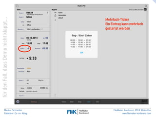 klappt… 
Mehrfach-Ticker 
Ein Eintrag kann mehrfach 
gestartet werden 
nicht Demo dass Fall, den für Markus Schneider 
FileMaker Go im Alltag 
www.filemaker-konferenz.com FileMaker Konferenz 2014 Winterthur 
 