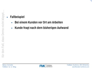 klappt… 
nicht Demo dass Fall, den für Markus Schneider 
FileMaker Go im Alltag 
www.filemaker-konferenz.com FileMaker Konferenz 2014 Winterthur 
• Fallbeispiel 
• Bei einem Kunden vor Ort am Arbeiten 
• Kunde fragt nach dem bisherigen Aufwand 
 