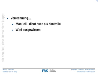 klappt… 
nicht Demo dass Fall, den für Markus Schneider 
FileMaker Go im Alltag 
www.filemaker-konferenz.com FileMaker Konferenz 2014 Winterthur 
• Verrechnung… 
• Manuell - dient auch als Kontrolle 
• Wird ausgewiesen 
 