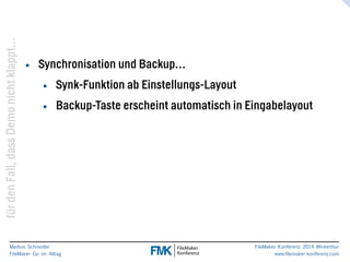 klappt… 
nicht Demo dass Fall, den für Markus Schneider 
FileMaker Go im Alltag 
www.filemaker-konferenz.com FileMaker Konferenz 2014 Winterthur 
• Synchronisation und Backup… 
• Synk-Funktion ab Einstellungs-Layout 
• Backup-Taste erscheint automatisch in Eingabelayout 
 