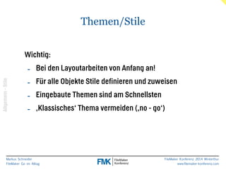 Markus Schneider 
FileMaker Go im Alltag 
FileMaker Konferenz 2014 Winterthur 
www.filemaker-konferenz.com 
Themen/Stile 
! 
Wichtig: 
- Bei den Layoutarbeiten von Anfang an! 
- Für alle Objekte Stile definieren und zuweisen 
- Eingebaute Themen sind am Schnellsten 
- ‚Klassisches‘ Thema vermeiden (‚no - go‘) 
Allgemein - Stile 
 