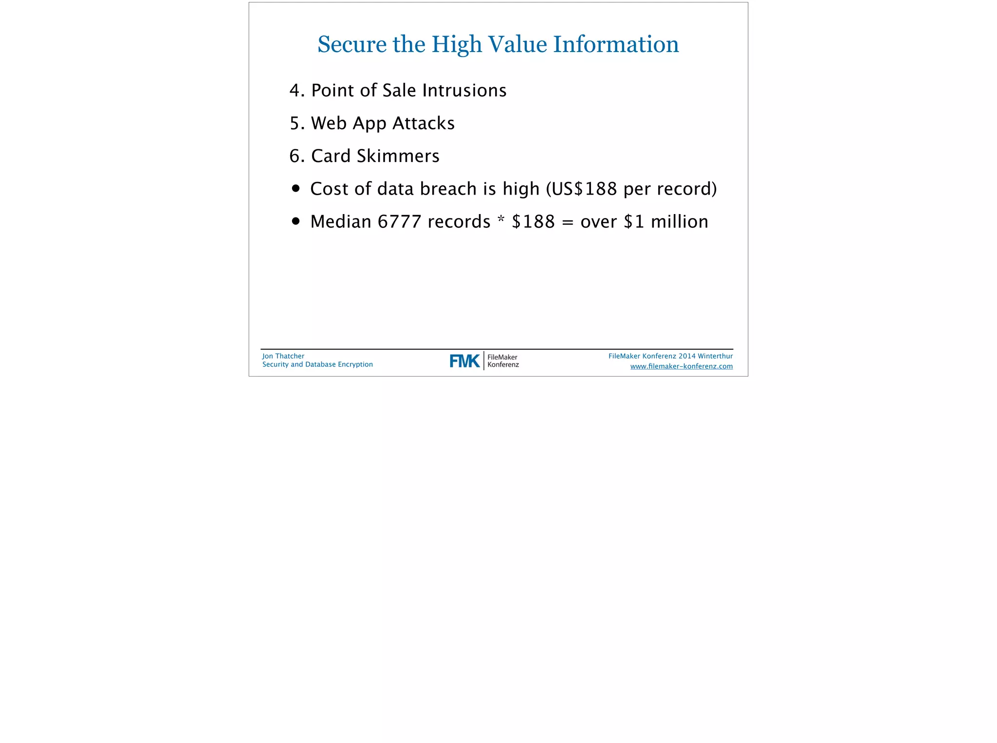 Secure the High Value Information 
4. Point of Sale Intrusions 
5. Web App Attacks 
6. Card Skimmers 
• Cost of data breach is high (US$188 per record) 
• Median 6777 records * $188 = over $1 million 
Jon Thatcher 
Security and Database Encryption 
FileMaker Konferenz 2014 Winterthur 
! 
www.filemaker-konferenz.com 
 