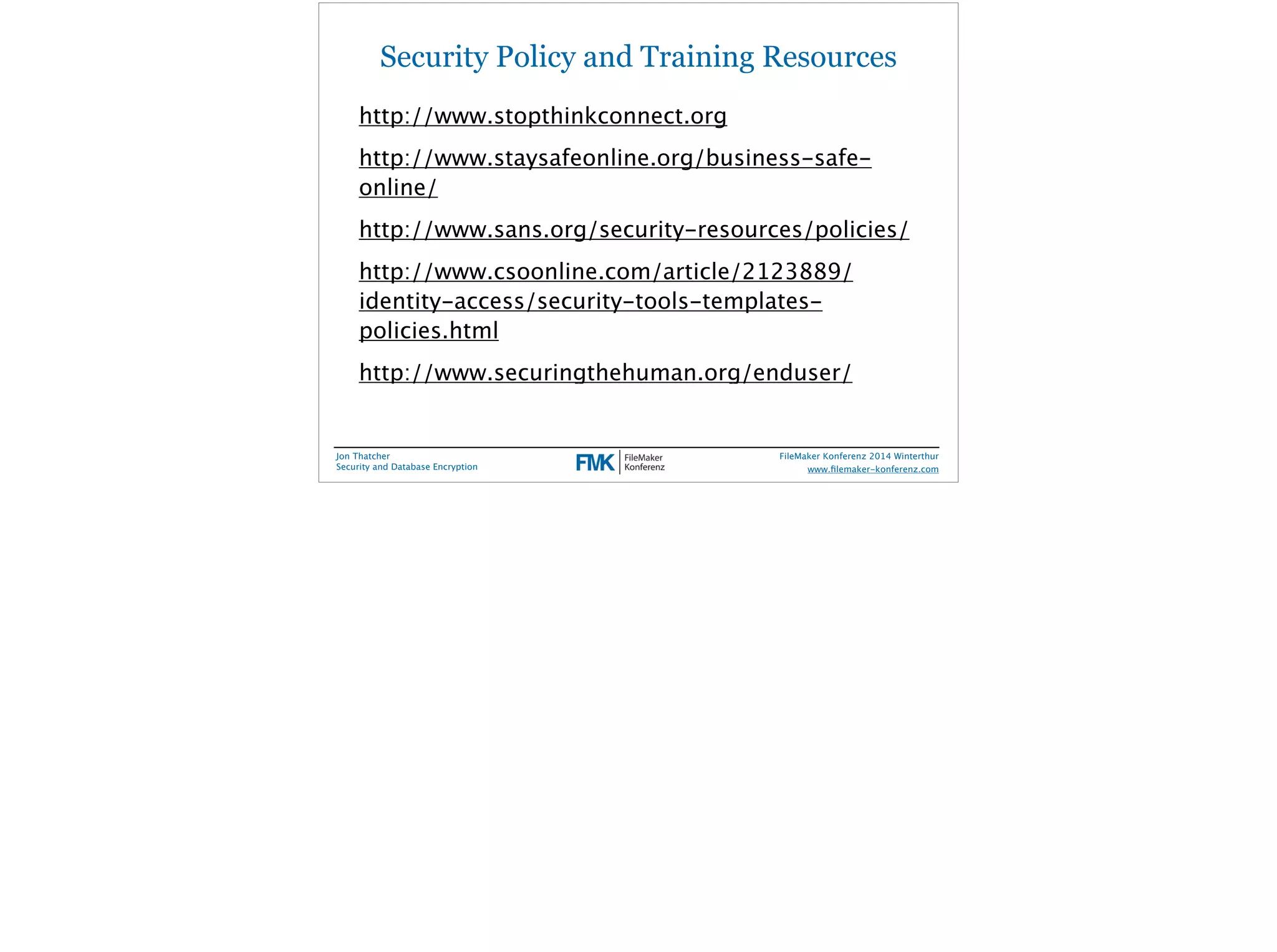 Security Policy and Training Resources 
http://www.stopthinkconnect.org 
http://www.staysafeonline.org/business-safe-online/ 
http://www.sans.org/security-resources/policies/ 
http://www.csoonline.com/article/2123889/ 
identity-access/security-tools-templates-policies. 
html 
http://www.securingthehuman.org/enduser/ 
Jon Thatcher 
Security and Database Encryption 
FileMaker Konferenz 2014 Winterthur 
! 
www.filemaker-konferenz.com 
 