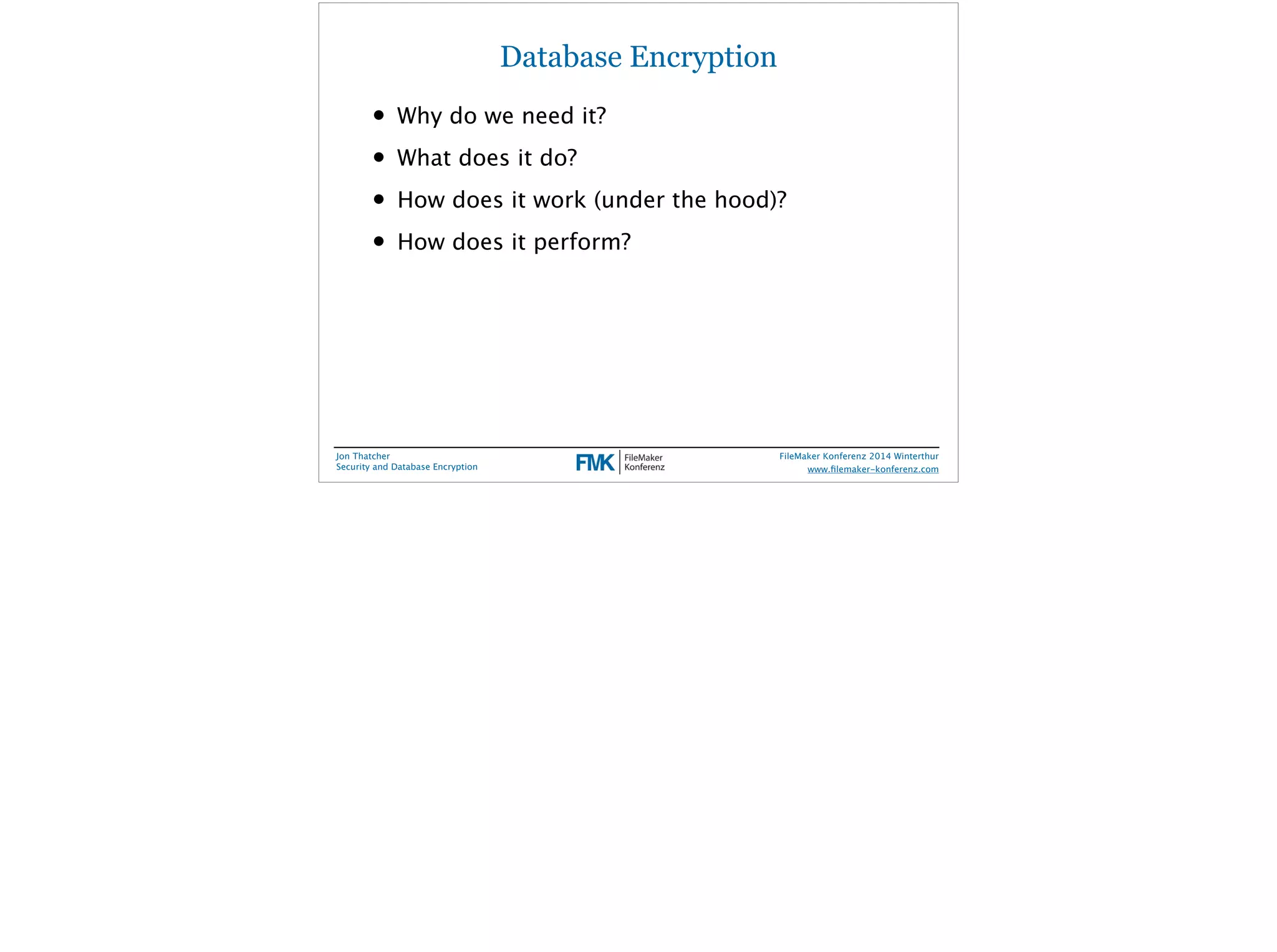 Database Encryption 
• Why do we need it? 
• What does it do? 
• How does it work (under the hood)? 
• How does it perform? 
Jon Thatcher 
Security and Database Encryption 
FileMaker Konferenz 2014 Winterthur 
! 
www.filemaker-konferenz.com 
 