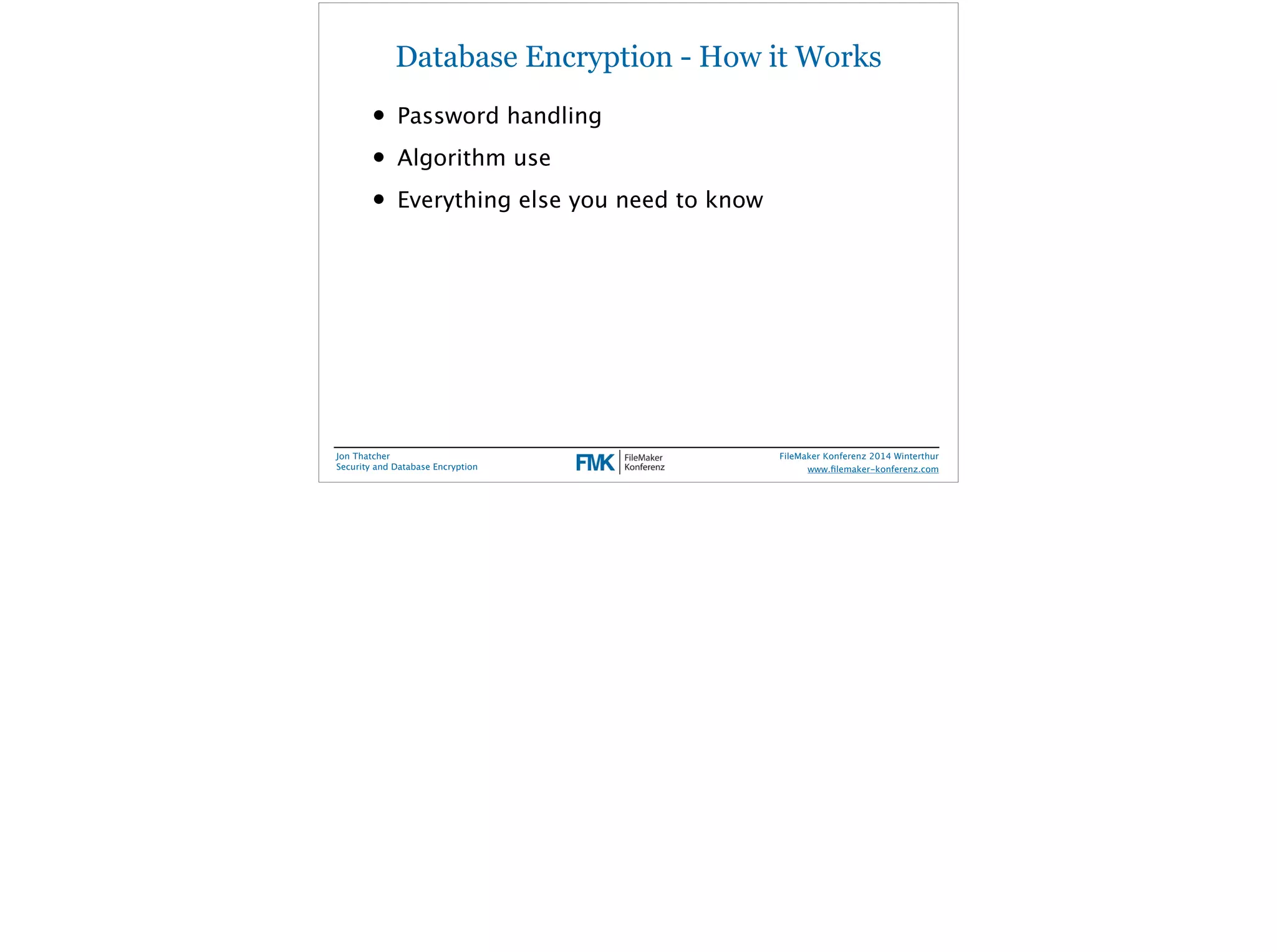 Database Encryption - How it Works 
• Password handling 
• Algorithm use 
• Everything else you need to know 
Jon Thatcher 
Security and Database Encryption 
FileMaker Konferenz 2014 Winterthur 
! 
www.filemaker-konferenz.com 
 
