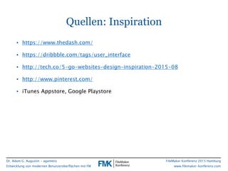 Dr. Adam G. Augustin - agametis
Entwicklung von modernen Benutzeroberflächen mit FM
FileMaker Konferenz 2015 Hamburg
www.filemaker-konferenz.com
Quellen: Inspiration
• https://www.thedash.com/
• https://dribbble.com/tags/user_interface
• http://tech.co/5-go-websites-design-inspiration-2015-08
• http://www.pinterest.com/
• iTunes Appstore, Google Playstore
 