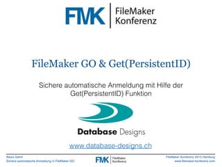 Alexis Gehrt
Sichere automatische Anmeldung in FileMaker GO
FileMaker Konferenz 2015 Hamburg
www.filemaker-konferenz.com
FileMaker GO & Get(PersistentID)
Sichere automatische Anmeldung mit Hilfe der
Get(PersistentID) Funktion
www.database-designs.ch
 