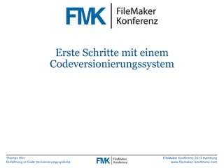 Thomas Hirt
Einführung in Code Versionierungssysteme
FileMaker Konferenz 2015 Hamburg
www.filemaker-konferenz.com
Erste Schritte mit einem
Codeversionierungssystem
 