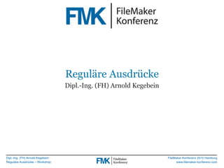 Dipl.-Ing. (FH) Arnold Kegebein
Reguläre Ausdrücke – Workshop
FileMaker Konferenz 2015 Hamburg
www.ﬁlemaker-konferenz.com
...