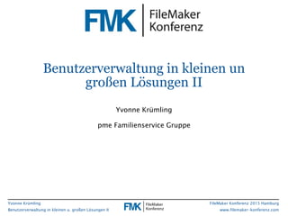 Yvonne Krümling
Benutzerverwaltung in kleinen u. großen Lösungen II
FileMaker Konferenz 2015 Hamburg
www.filemaker-konfere...