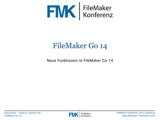 Jörg Köster • www.jk-solution.net
FileMaker Go 14
FileMaker Konferenz 2015 Hamburg
www.filemaker-konferenz.com
FileMaker Go 14
Neue Funktionen in FileMaker Go 14
 